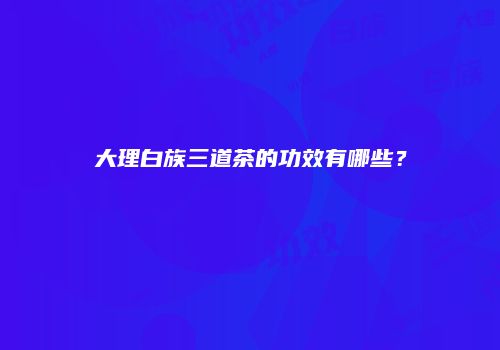 大理白族三道茶的功效有哪些？