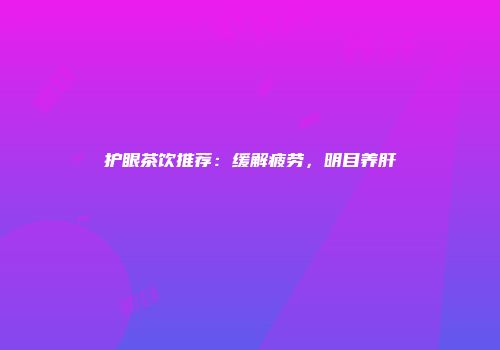 护眼茶饮推荐：缓解疲劳，明目养肝
