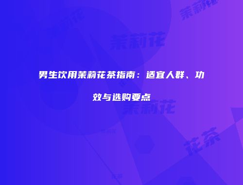 男生饮用茉莉花茶指南：适宜人群、功效与选购要点