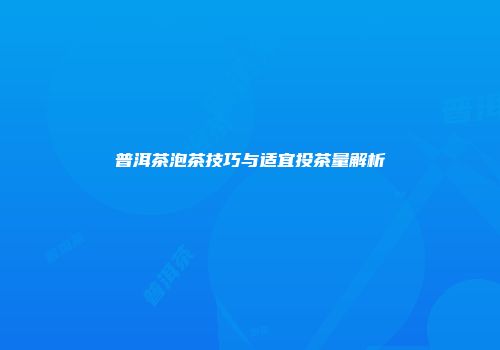 普洱茶泡茶技巧与适宜投茶量解析