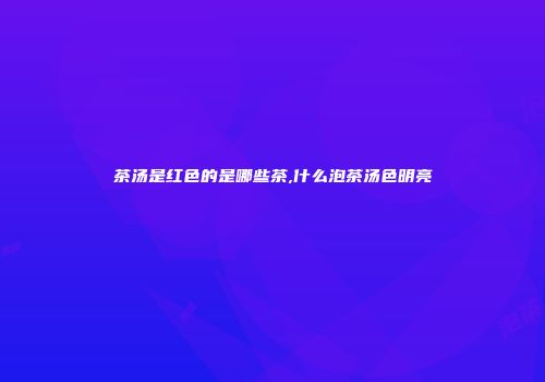 茶汤是红色的是哪些茶,什么泡茶汤色明亮