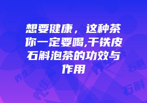 想要健康，这种茶你一定要喝,干铁皮石斛泡茶的功效与作用