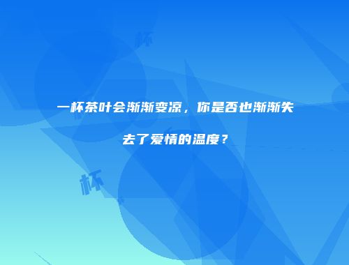 一杯茶叶会渐渐变凉，你是否也渐渐失去了爱情的温度？