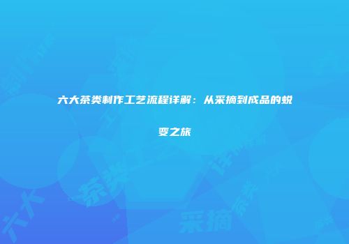 六大茶类制作工艺流程详解：从采摘到成品的蜕变之旅