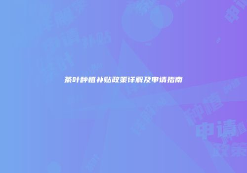 茶叶种植补贴政策详解及申请指南