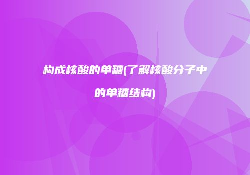 构成核酸的单糖(了解核酸分子中的单糖结构)