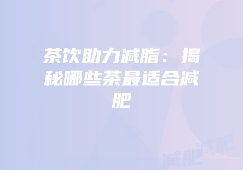 茶饮助力减脂：揭秘哪些茶最适合减肥