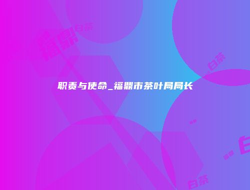 职责与使命_福鼎市茶叶局局长