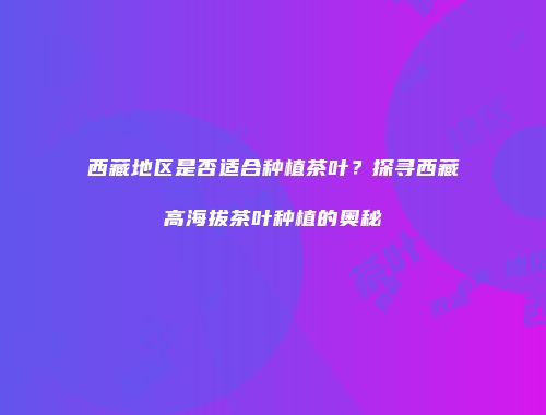 西藏地区是否适合种植茶叶？探寻西藏高海拔茶叶种植的奥秘