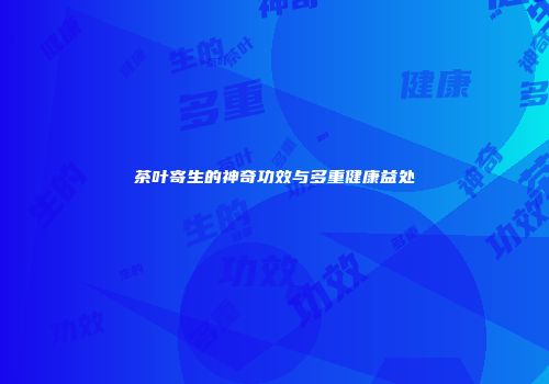 茶叶寄生的神奇功效与多重健康益处