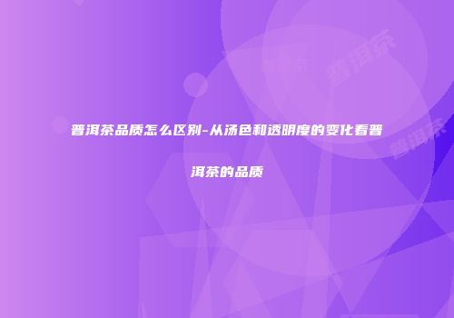 普洱茶品质怎么区别-从汤色和透明度的变化看普洱茶的品质
