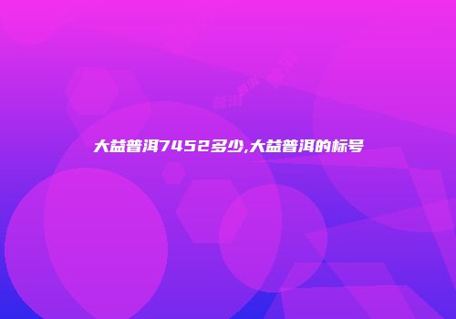 大益普洱7452多少,大益普洱的标号