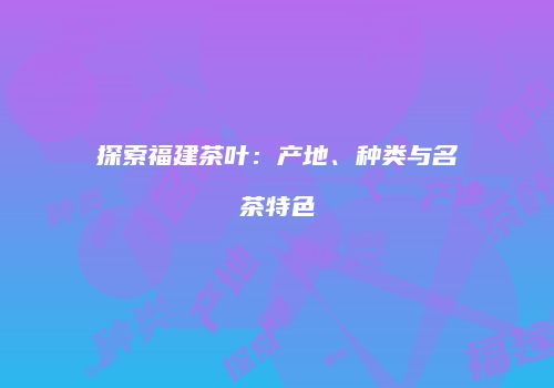 探索福建茶叶：产地、种类与名茶特色