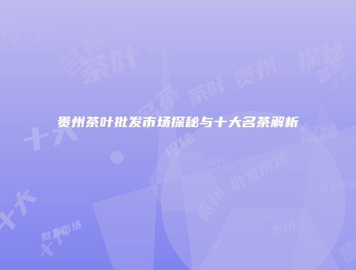 贵州茶叶批发市场探秘与十大名茶解析