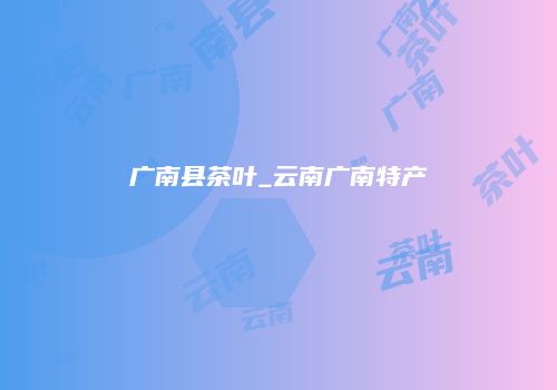 广南县茶叶_云南广南特产