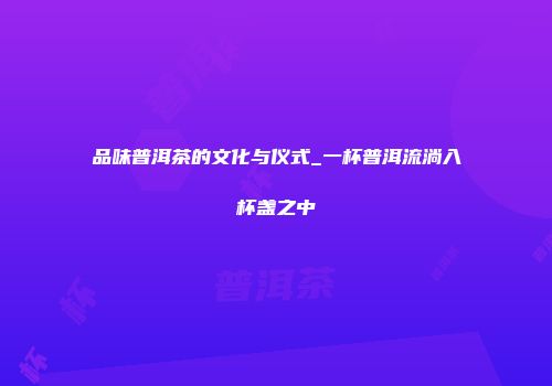 品味普洱茶的文化与仪式_一杯普洱流淌入杯盏之中