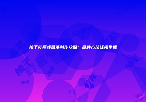 柚子柠檬蜂蜜茶制作攻略：多种方法轻松掌握
