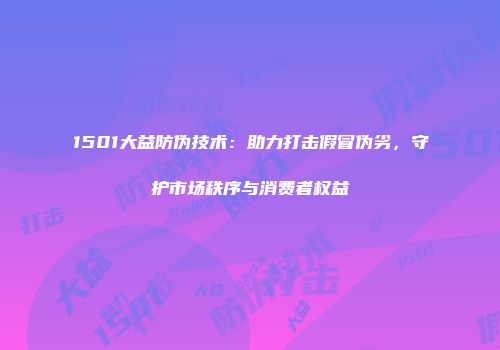 1501大益防伪技术：助力打击假冒伪劣，守护市场秩序与消费者权益