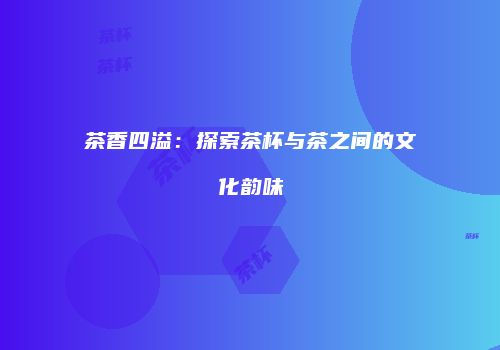 茶香四溢：探索茶杯与茶之间的文化韵味