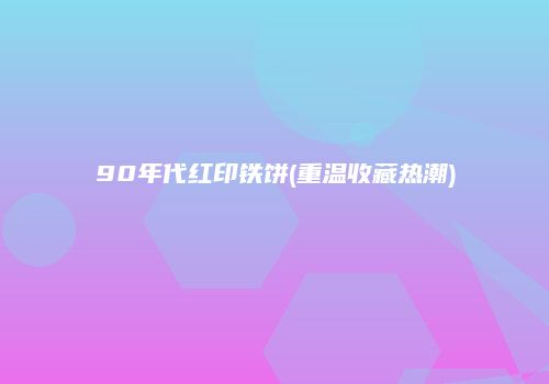 90年代红印铁饼(重温收藏热潮)