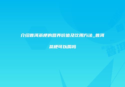 介绍普洱茶梗的营养价值及饮用方法_普洱茶梗可以喝吗