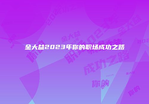 金大益2023年你的职场成功之路