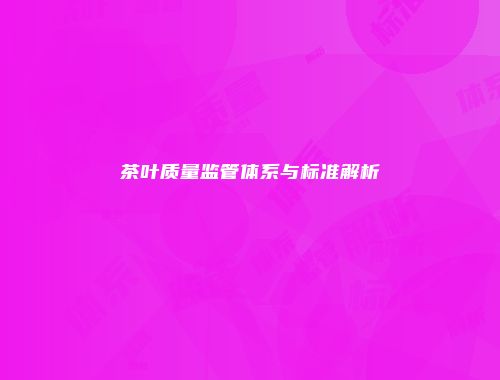茶叶质量监管体系与标准解析
