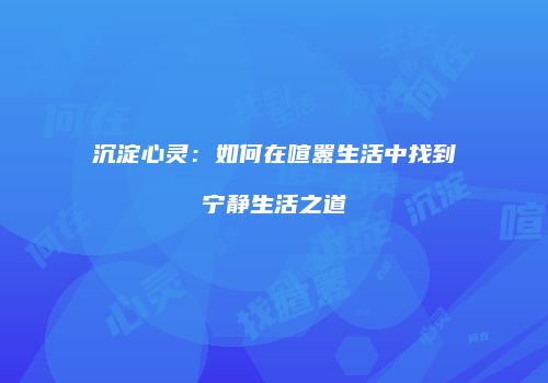 沉淀心灵：如何在喧嚣生活中找到宁静生活之道