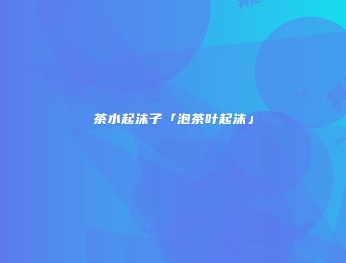 茶水起沫子「泡茶叶起沫」