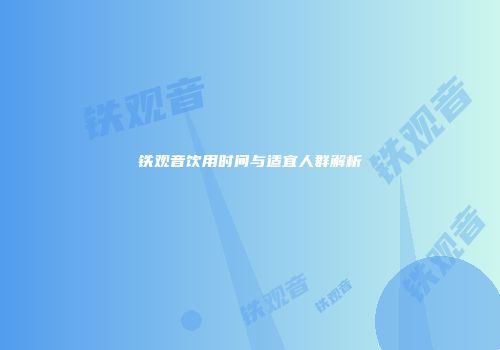 铁观音饮用时间与适宜人群解析