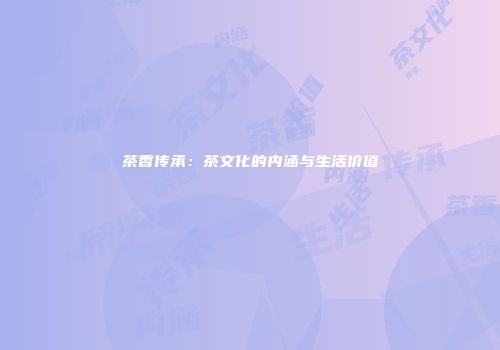 茶香传承：茶文化的内涵与生活价值