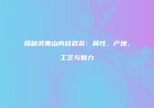 探秘武夷山肉桂岩茶：属性、产地、工艺与魅力