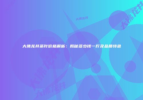 大佛龙井茶叶价格解析：揭秘多少钱一斤及品质特色