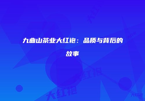 九曲山茶业大红袍：品质与背后的故事