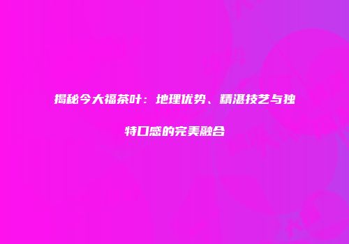 揭秘今大福茶叶：地理优势、精湛技艺与独特口感的完美融合