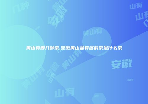 黄山有哪几种茶,安徽黄山最有名的茶是什么茶