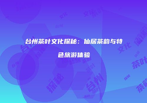 台州茶叶文化探秘：仙居茶韵与特色旅游体验