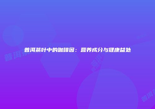普洱茶叶中的咖啡因：营养成分与健康益处