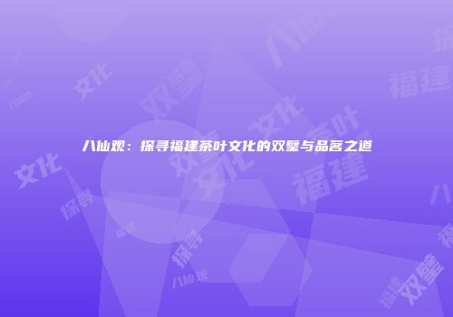 八仙观：探寻福建茶叶文化的双璧与品茗之道