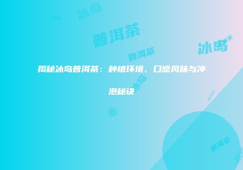 揭秘冰岛普洱茶：种植环境、口感风味与冲泡秘诀