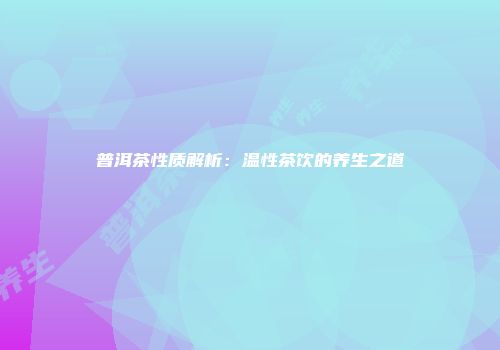 普洱茶性质解析：温性茶饮的养生之道