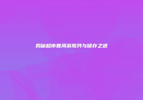 揭秘超市普洱茶陈列与储存之道