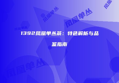 1392凤凰单丛茶：特色解析与品鉴指南