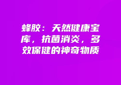 蜂胶：天然健康宝库，抗菌消炎，多效保健的神奇物质