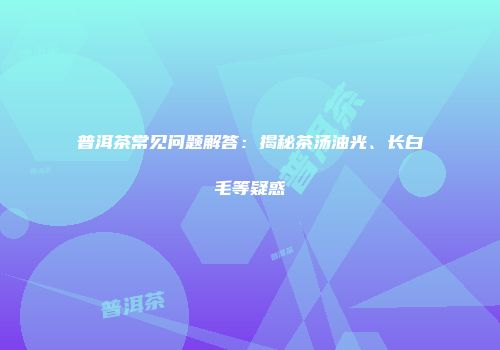 普洱茶常见问题解答：揭秘茶汤油光、长白毛等疑惑