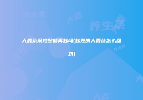 大麦茶没炒熟能再炒吗(炒熟的大麦茶怎么回奶)