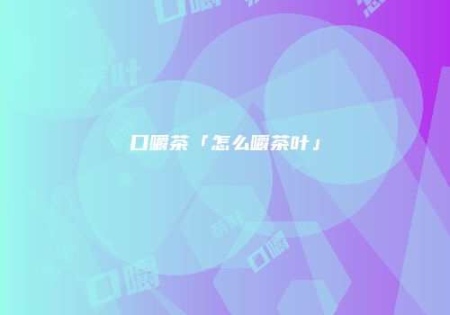 口嚼茶「怎么嚼茶叶」