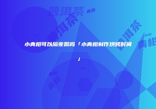 小青柑可以隔夜喝吗「小青柑制作烘烤时间」