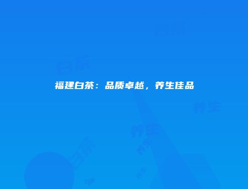 福建白茶：品质卓越，养生佳品