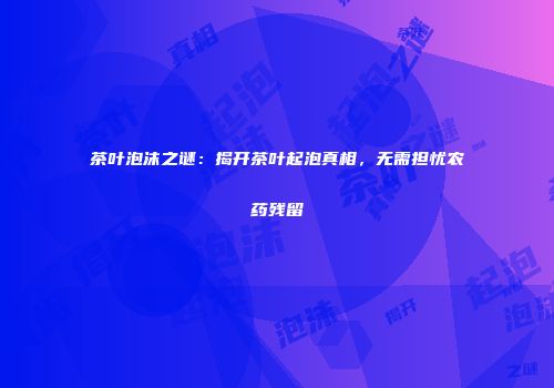 茶叶泡沫之谜：揭开茶叶起泡真相，无需担忧农药残留
